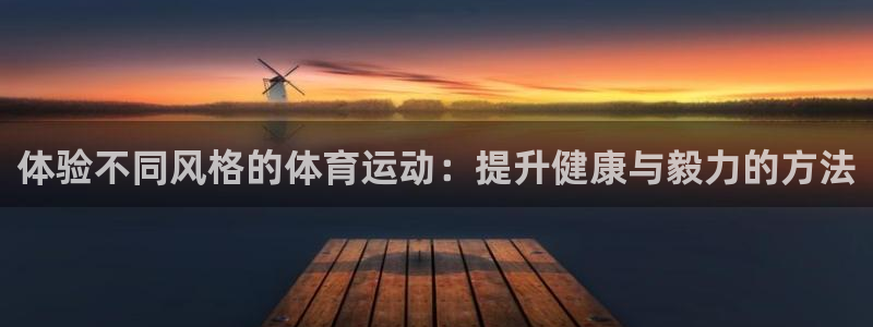 风速体育直播app：体验不同风格的体育运动：提升健康与毅力的方法
