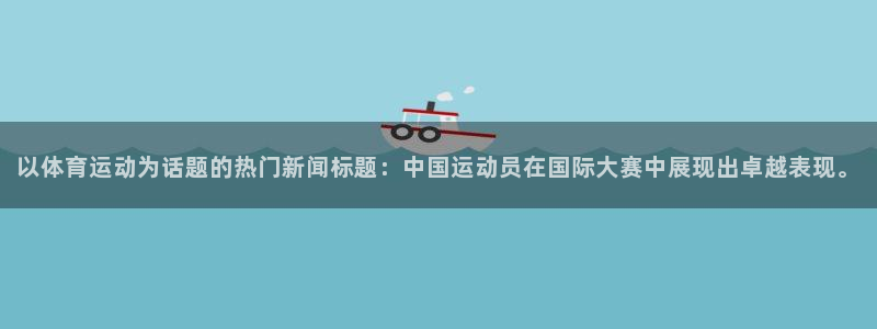 风速体育官网：以体育运动为话题的热门新闻标题：中国运动员在国际大赛中展现出卓越表现。